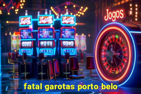 fatal garotas porto belo